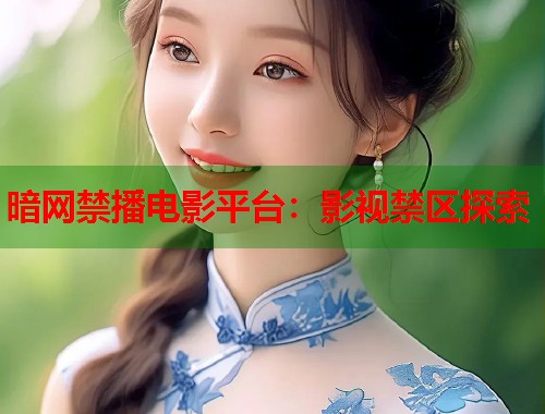 暗网禁播电影平台：影视禁区探索  第1张