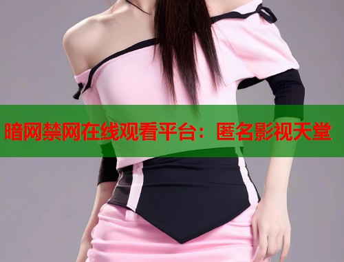 暗网禁网在线观看平台：匿名影视天堂