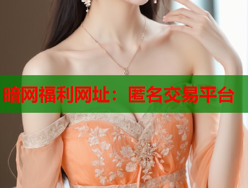 暗网福利网址：匿名交易平台