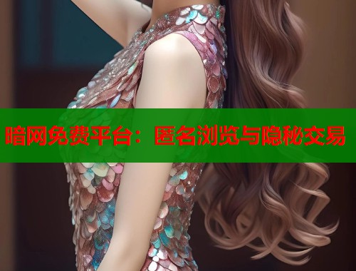 暗网免费平台：匿名浏览与隐秘交易
