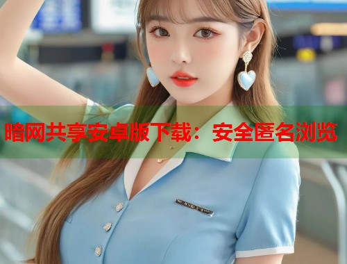 暗网共享安卓版下载：安全匿名浏览