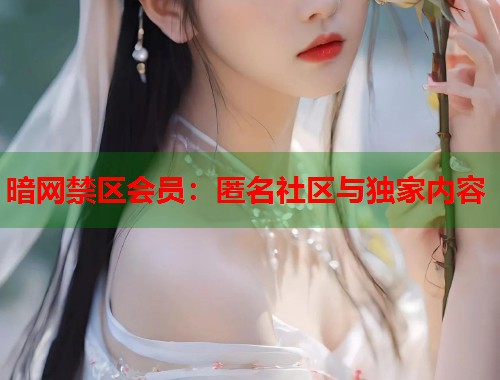 暗网禁区会员：匿名社区与独家内容