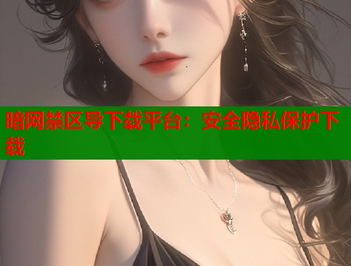 暗网禁区导下载平台：安全隐私保护下载  第1张