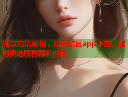 畅享高清影视，暗网禁区app下载，随时随地观看精彩内容