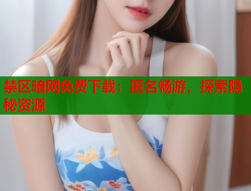 禁区暗网免费下载：匿名畅游，探索隐秘资源