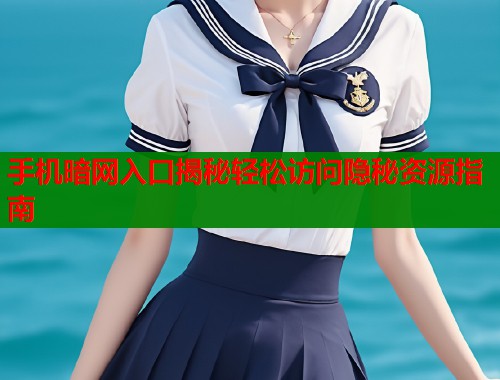 手机暗网入口揭秘轻松访问隐秘资源指南