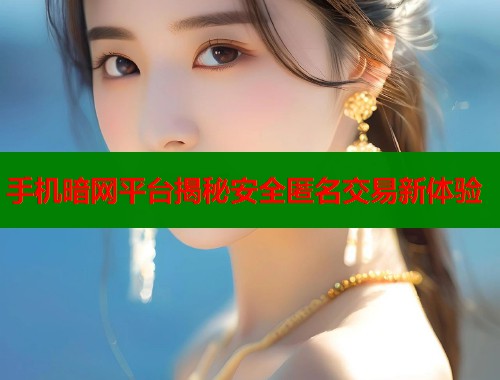 手机暗网平台揭秘安全匿名交易新体验