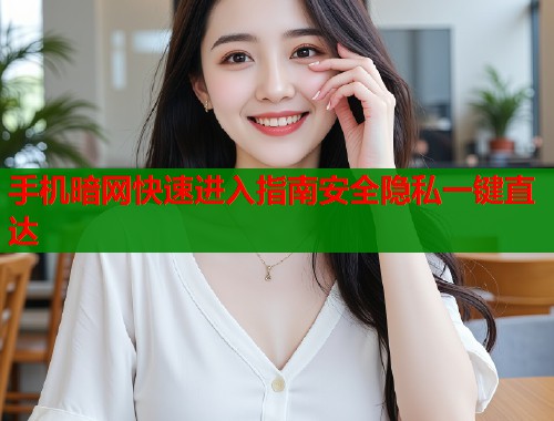 手机暗网快速进入指南安全隐私一键直达