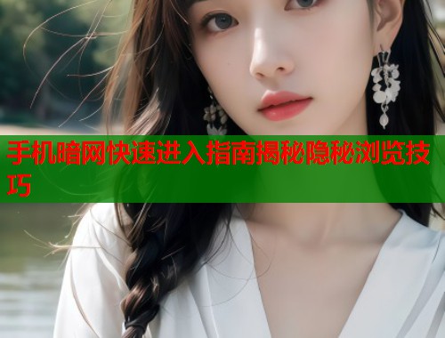 手机暗网快速进入指南揭秘隐秘浏览技巧