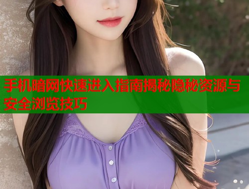 手机暗网快速进入指南揭秘隐秘资源与安全浏览技巧