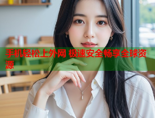 手机轻松上外网 极速安全畅享全球资源