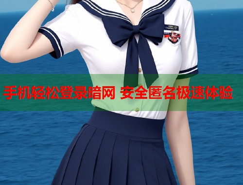 手机轻松登录暗网 安全匿名极速体验