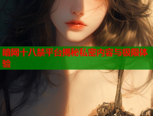 暗网十八禁平台揭秘私密内容与极限体验