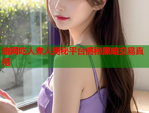 暗网吃人煮人揭秘平台揭秘黑暗交易真相