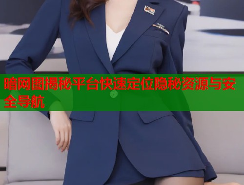 暗网图揭秘平台快速定位隐秘资源与安全导航