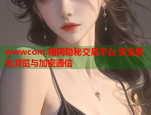 wwwcom.暗网隐秘交易平台 安全匿名浏览与加密通信