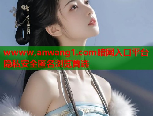 wwww,anwang1.com暗网入口平台 隐私安全匿名浏览首选  第2张