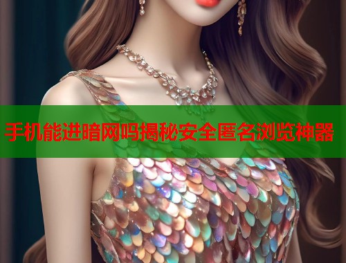 手机能进暗网吗揭秘安全匿名浏览神器