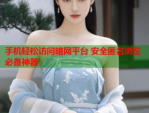 手机轻松访问暗网平台 安全匿名浏览必备神器