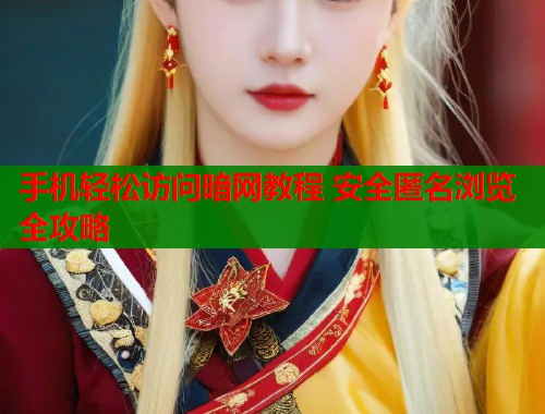 手机轻松访问暗网教程 安全匿名浏览全攻略