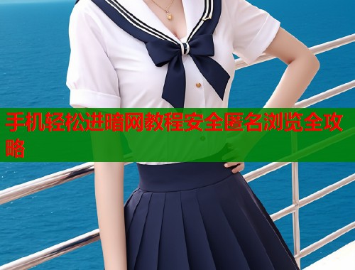手机轻松进暗网教程安全匿名浏览全攻略