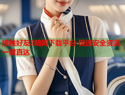 接触好友2暗网下载平台 极速安全资源一键直达
