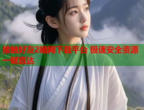 接触好友2暗网下载平台 极速安全资源一键直达  第2张