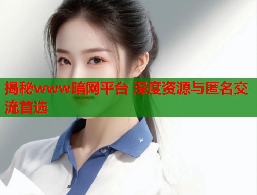 揭秘www暗网平台 深度资源与匿名交流首选