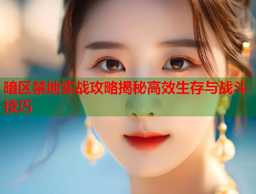 暗区禁地实战攻略揭秘高效生存与战斗技巧