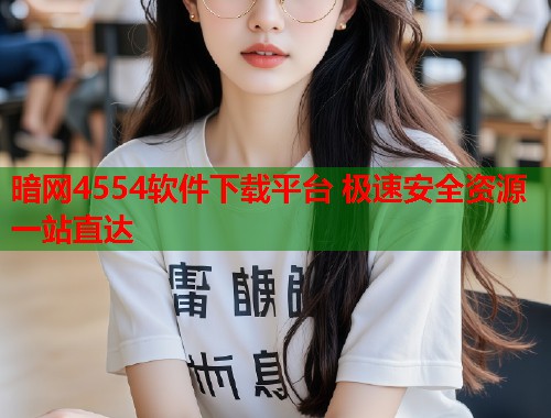 暗网4554软件下载平台 极速安全资源一站直达