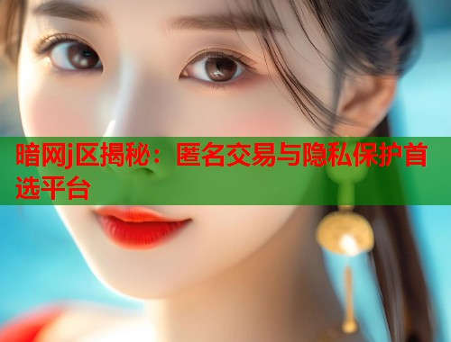 暗网j区揭秘：匿名交易与隐私保护首选平台