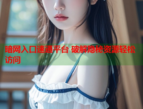 暗网入口速通平台 破解隐秘资源轻松访问