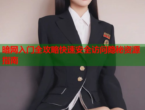 暗网入门全攻略快速安全访问隐秘资源指南