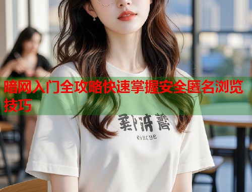 暗网入门全攻略快速掌握安全匿名浏览技巧
