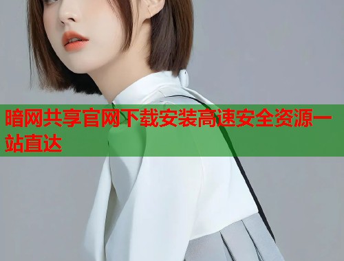 暗网共享官网下载安装高速安全资源一站直达