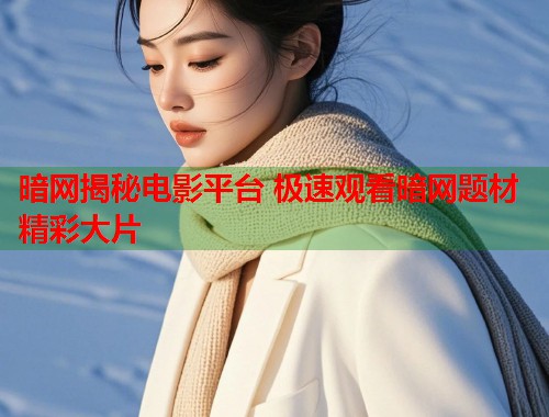 暗网揭秘电影平台 极速观看暗网题材精彩大片  第2张