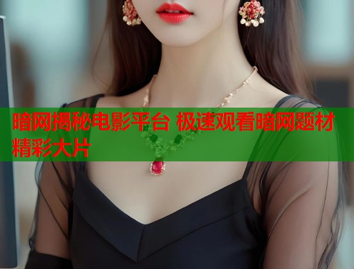 暗网揭秘电影平台 极速观看暗网题材精彩大片  第1张