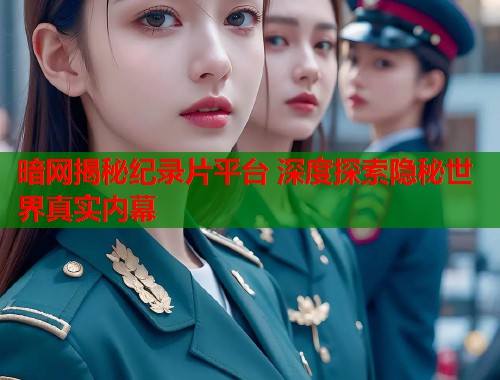 暗网揭秘纪录片平台 深度探索隐秘世界真实内幕