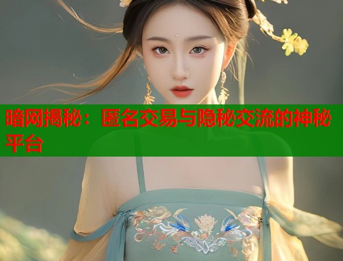 暗网揭秘：匿名交易与隐秘交流的神秘平台