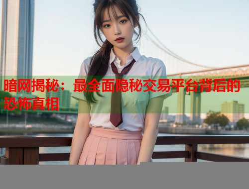 暗网揭秘：最全面隐秘交易平台背后的恐怖真相