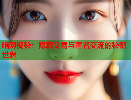 暗网揭秘：隐藏交易与匿名交流的秘密世界