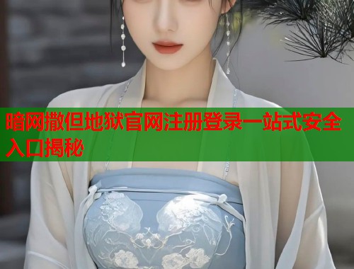 暗网撒但地狱官网注册登录一站式安全入口揭秘