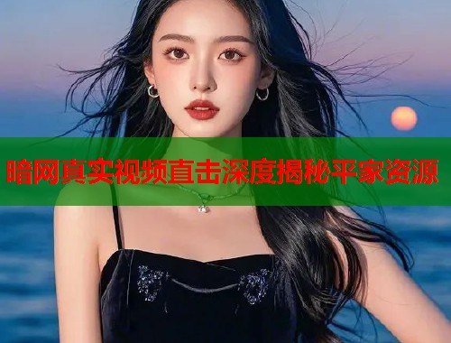 暗网真实视频直击深度揭秘平家资源