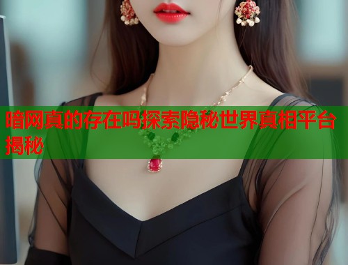 暗网真的存在吗探索隐秘世界真相平台揭秘