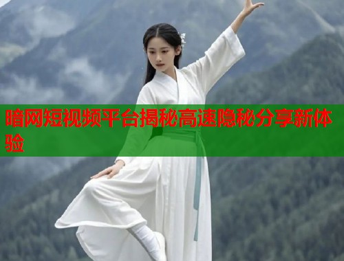 暗网短视频平台揭秘高速隐秘分享新体验