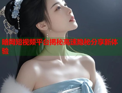 暗网短视频平台揭秘高速隐秘分享新体验  第2张