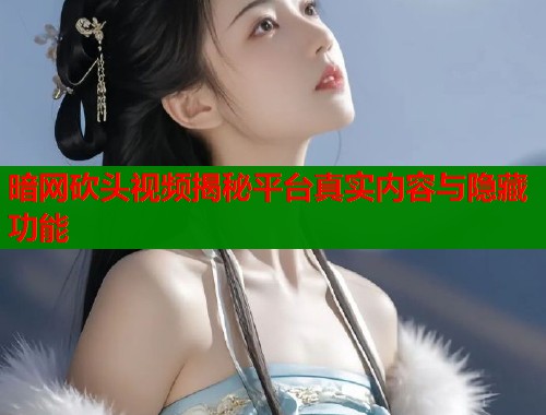 暗网砍头视频揭秘平台真实内容与隐藏功能