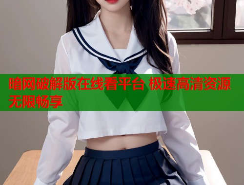 暗网破解版在线看平台 极速高清资源无限畅享
