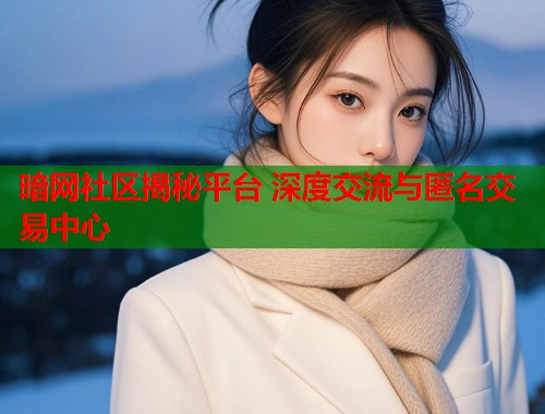 暗网社区揭秘平台 深度交流与匿名交易中心