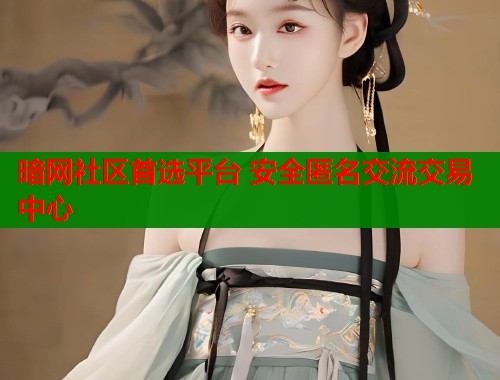 暗网社区首选平台 安全匿名交流交易中心